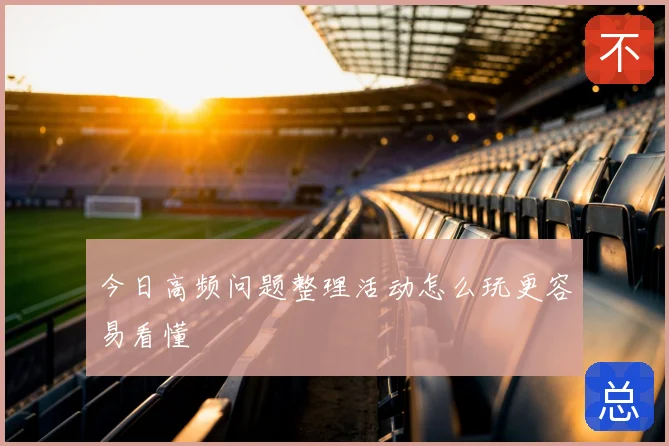 今日高频问题整理活动怎么玩更容易看懂