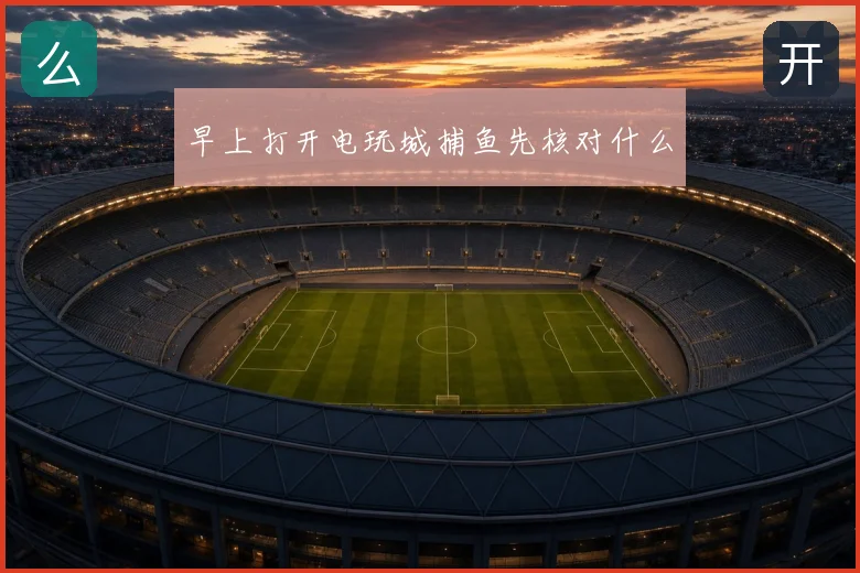 早上打开电玩城捕鱼先核对什么