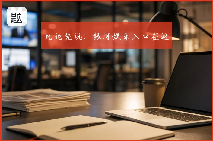 结论先说:银河娱乐入口在这